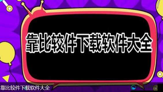 靠比较件下载软件大全免费：提供丰富多样的软件资源