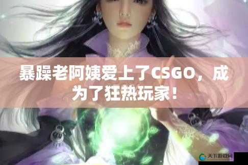 csgo 暴躁小阿姨：游戏世界的狂暴女神