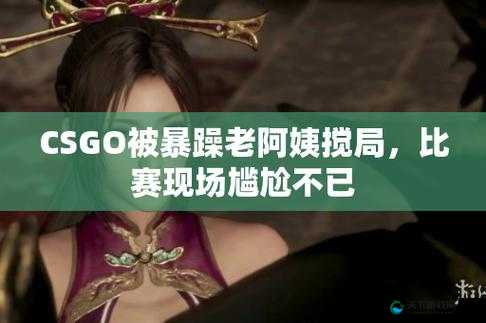 暴躁老阿姨 CSGO 精彩游戏瞬间大揭秘