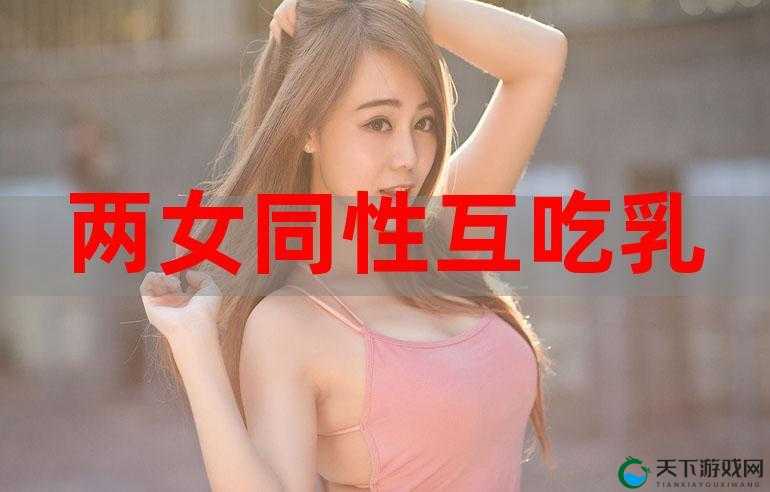 女同性互添互自慰专区：探索独特亲密互动的专属天地