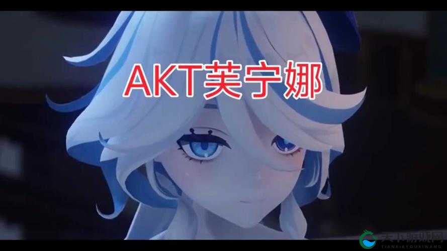 芙宁娜akt外网：探索其独特魅力与精彩内容呈现