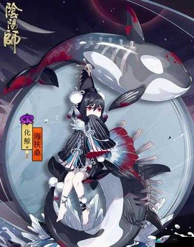 阴阳师化鲸，海扶桑的魅力与战斗策略