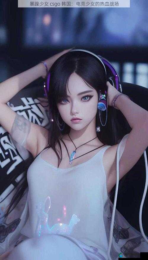 CSGO 暴躁美少女：战场之上的巾帼风采无人可挡