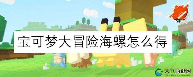 宝可梦大探险神秘海螺获得攻略