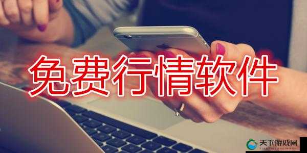 免费观看行情软件网站下载指南：最新版本、安全可靠、用户推荐的最佳选择